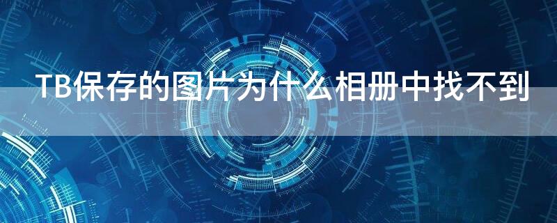 TB保存的图片为什么相册中找不到（tb保存的图片为什么相册中找不到照片）