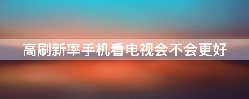 高刷新率手机看电视会不会更好（高刷新率手机耗电吗）