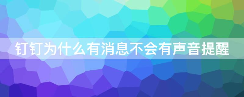 钉钉为什么有消息不会有声音提醒（钉钉为什么有消息不会有声音提醒呢）