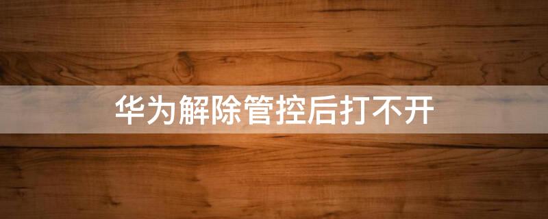 华为解除管控后打不开 华为解除管控后打不开软件就闪退