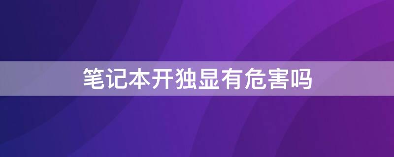 笔记本开独显有危害吗（笔记本开独显有危害吗安全吗）