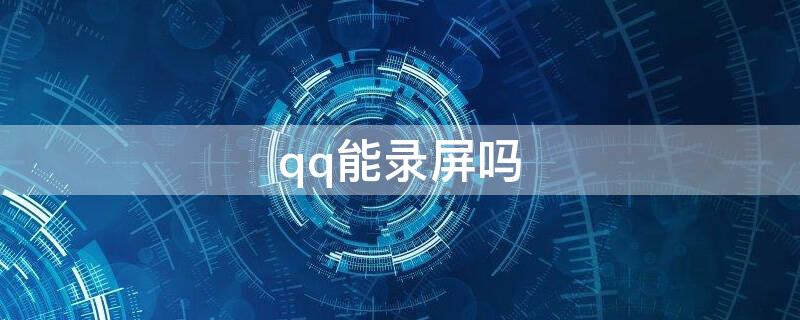 qq能录屏吗（Qq能录屏吗）
