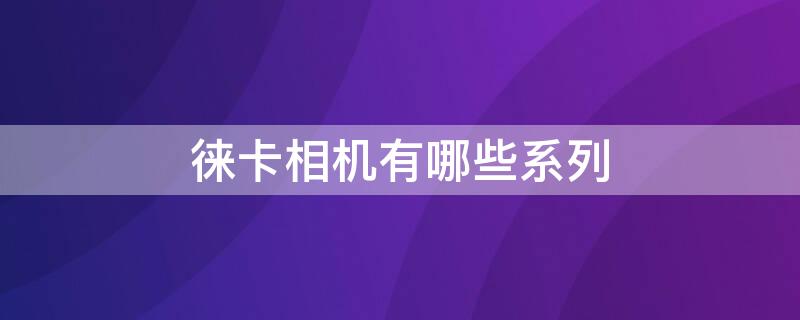 徕卡相机有哪些系列（徕卡相机系列产品总汇）