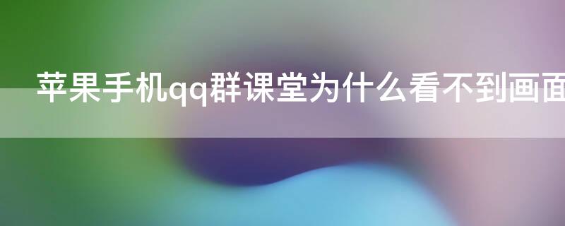 iPhone手机qq群课堂为什么看不到画面 苹果手机qq群课堂