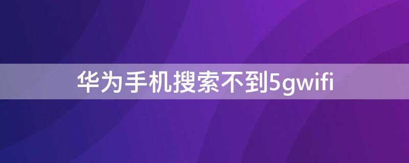 华为手机搜索不到5gwifi（华为手机搜索不到家里的wifi）