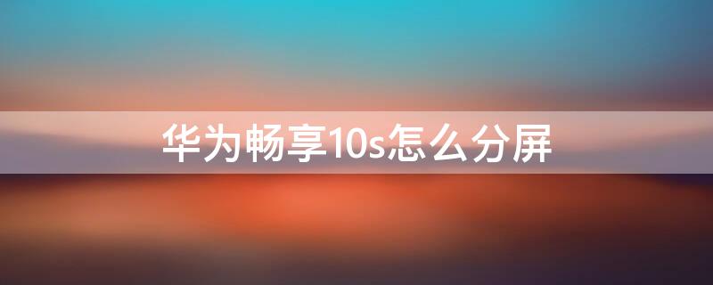 华为畅享10s怎么分屏（华为畅享10s怎么分屏操作技巧）