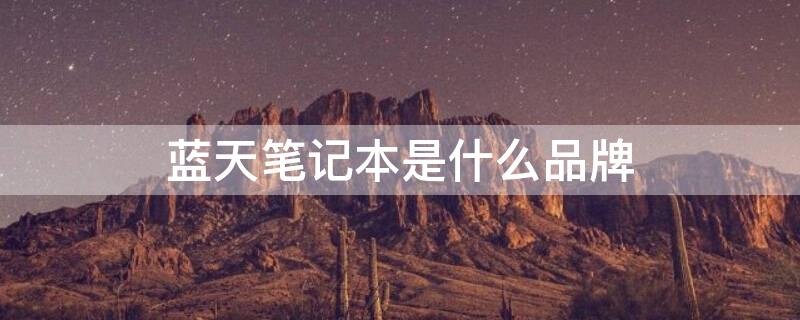 蓝天笔记本是什么品牌（蓝天笔记本是什么牌子）