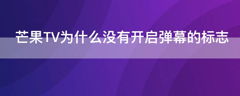 芒果TV为什么没有开启弹幕的标志（为什么芒果tv没有弹幕开关）