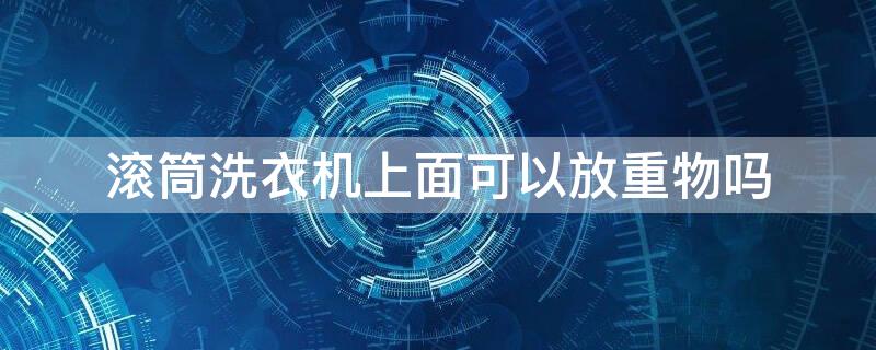 滚筒洗衣机上面可以放重物吗 滚筒洗衣机可以放倒运输吗