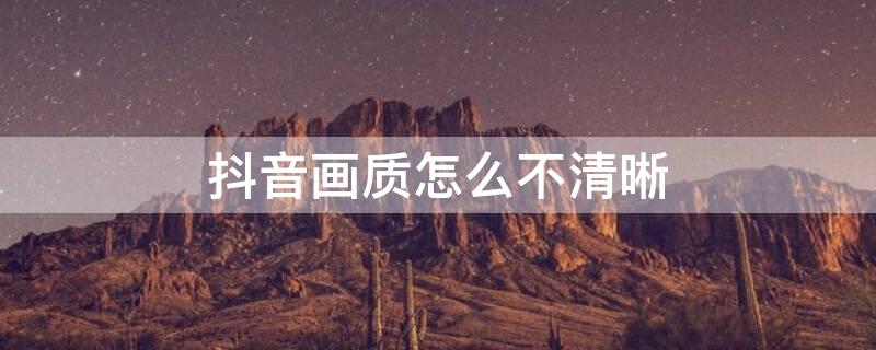 抖音画质怎么不清晰 抖音画质不清楚