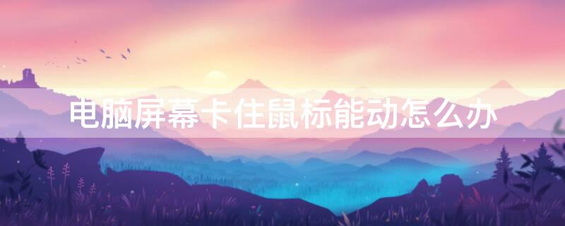 电脑屏幕卡住鼠标能动怎么办（电脑屏幕卡住了鼠标可以动是什么原因）