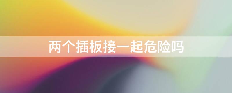 两个插板接一起危险吗（两个插座板接一起危险吗）