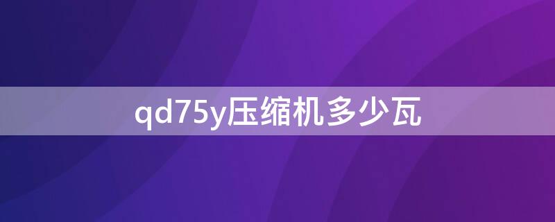 qd75y压缩机多少瓦（qd75y压缩机多少瓦600a用什么制冷液）