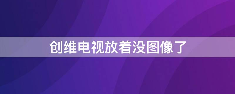 创维电视放着没图像了（创维电视突然没图像）