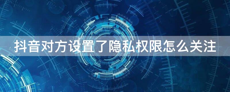 抖音对方设置了隐私权限怎么关注 抖音对方设置了隐私权限怎么关注他
