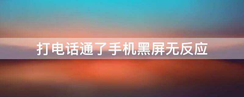 打电话通了手机黑屏无反应（打电话通了手机黑屏无反应怎么办）