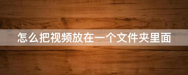 怎么把视频放在一个文件夹里面（怎么把视频放在一个文件夹里面平板操作）