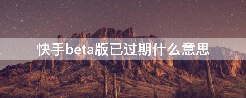 快手beta版已过期什么意思（快手beta版已过期还删不掉）