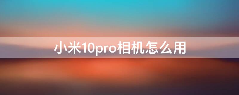 小米10pro相机怎么用（小米10pro照相教程）