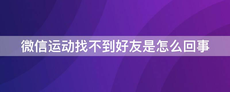 微信运动找不到好友是怎么回事 好友在微信运动消失了