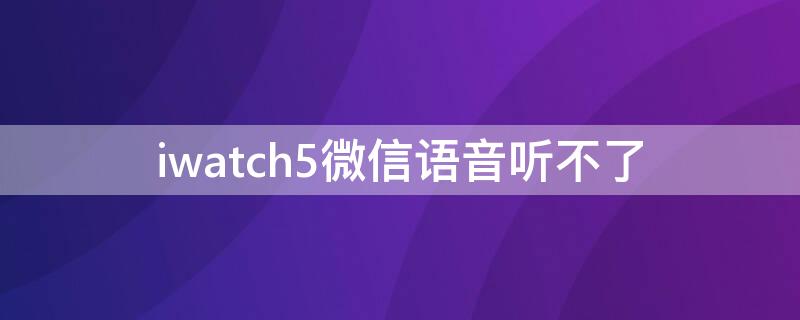 iwatch5微信语音听不了（iwatch5微信不能听语音）