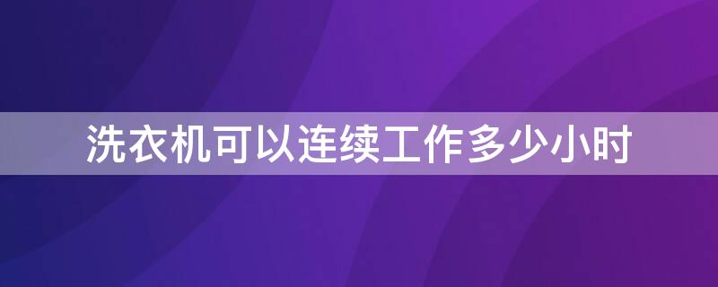 洗衣机可以连续工作多少小时 洗衣机间隔多久洗第二轮衣服