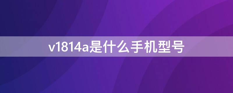 v1814a是什么手机型号（v1818a是什么手机型号）