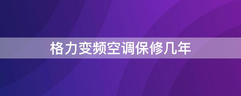 格力变频空调保修几年 格力变频空调保修几年免费