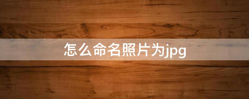 怎么命名照片为jpg（如何命名照片格式）