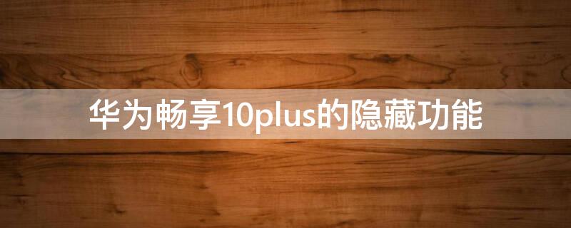 华为畅享10plus的隐藏功能 华为畅享10 plus的隐藏功能