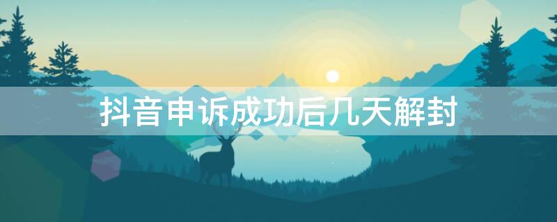 抖音申诉成功后几天解封（抖音申诉失败后什么时候才会解除）