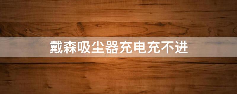 戴森吸尘器充电充不进（戴森吸尘器充电充不进怎么办）