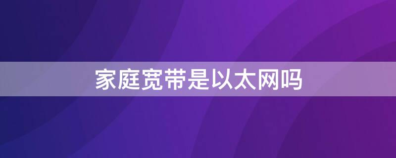 家庭宽带是以太网吗 家里的宽带是以太网还是拨号连接