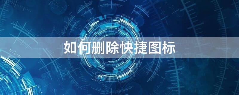 如何删除快捷图标 如何删除快捷图标文件