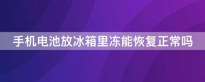 手机电池放冰箱里冻能恢复正常吗 手机电池不耐用放冰箱冻下会好一些吗