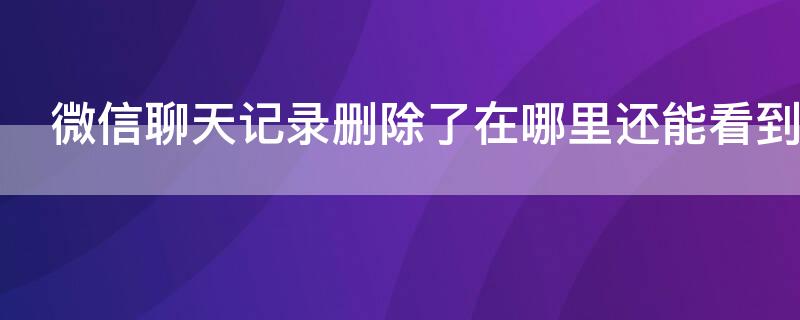 微信聊天记录删除了在哪里还能看到 刑警能查多久删除的微信记录