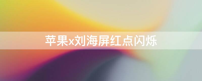 iPhonex刘海屏红点闪烁 iphonex刘海那里有红点在闪