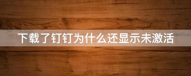 下载了钉钉为什么还显示未激活 下载了钉钉为什么还显示未激活账号