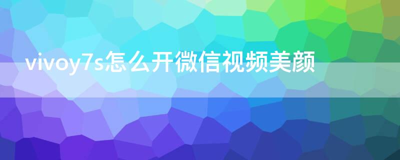 vivoy7s怎么开微信视频美颜 vivoy7s怎么设置微信视频美颜