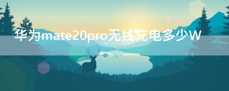 华为mate20pro无线充电多少W 华为mate20pro无线充电多少瓦