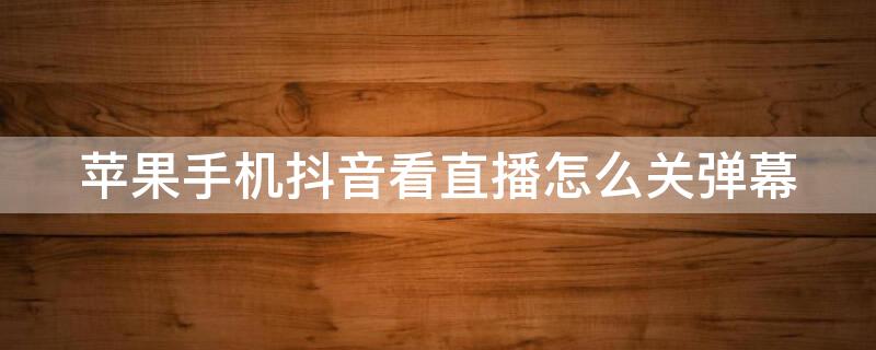 iPhone手机抖音看直播怎么关弹幕（iphone手机抖音看直播怎么关弹幕功能）