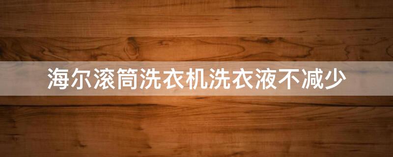 海尔滚筒洗衣机洗衣液不减少（智能投放感觉没加洗衣液一样）