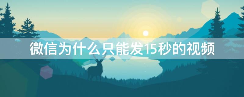 微信为什么只能发15秒的视频 为什么微信上只能发15秒的视频