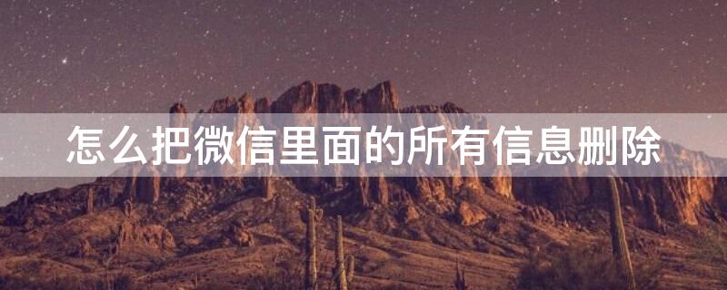 怎么把微信里面的所有信息删除（如何把微信信息全部删除）