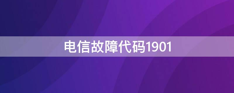 电信故障代码1901（电信故障代码1901是什么意思）