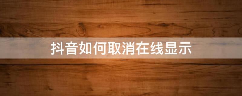 抖音如何取消在线显示（抖音如何取消在线显示设置）