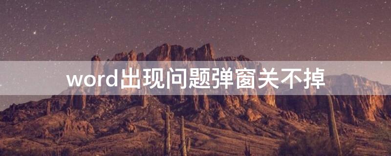 word出现问题弹窗关不掉（word出现问题弹窗关不掉怎么回事）