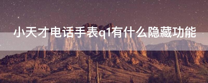 小天才电话手表q1有什么隐藏功能（小天才电话手表q1有什么隐藏功能视频解释）