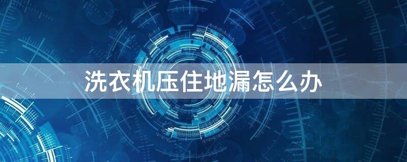 洗衣机压住地漏怎么办（洗衣机地漏堵住了怎么办）