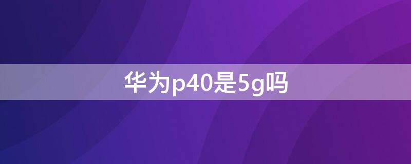 华为p40是5g吗（华为p60是5g吗）